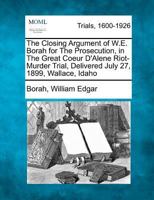 The Closing Argument of W. E. Borah for the Prosecution, in the Great Coeur d'Alene Riot-Murder Trial: Delivered July 27, 1899, Wallace, Idaho (Classic Reprint) 1275084672 Book Cover