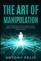 The Art of Manipulation: Powerful Techniques on How to Influence Human Behavior, Effectively Deal with People, and Get the Results You Want 1082112917 Book Cover