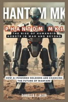 PHANTOM MK1: The Rise of Humanoid Robots in War and Beyond: How AI-Powered Soldiers Are Changing the Future of Warfare (WE TEALK ABOUT AI, BOT, GADGET AND TECH UPDATES IN GENERAL) B0DWSFDG14 Book Cover