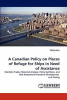 A Canadian Policy on Places of Refuge for Ships in Need of Assistance: Maritime Trade, Historical Analysis, Policy Synthesis, and Risk Assessment Procedure Development and Testing 3843355592 Book Cover