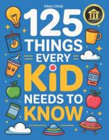 125 Things Every Kid Needs To Know: Practical Wisdom and Essential Life Skills Every Kid Must Learn B0G2R339V9 Book Cover