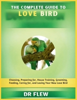 THE COMPLETE GUIDE TO LOVE BIRD: CHOOSING, PREPARING FOR, HOUSE TRAINING, GROOMING, FEEDING, CARING FOR AND LOVING YOUR NEW LOVE BIRD B0GZZGLXGY Book Cover