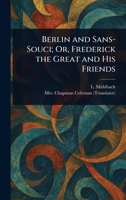 Berlin and Sans-Souci; Or, Frederick the Great and His Friends 1022931644 Book Cover