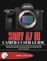 SONY A7 III CAMERA USER GUIDE: Step-by-Step strategies for Mastering Mirrorless Photography, Advanced Autofocus, Creative Shooting, Lens Selection, and Video Techniques B0GL4QKNZ4 Book Cover