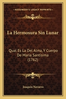 La Hermosura Sin Lunar, Qual Es La Del Alma Y Cuerpo De Maria Santisima Significada En Su Vida: Escrita En Estancias De Cancion Real Y Segun La Reveló ... Maria De Jesus De Agreda... 1270951165 Book Cover