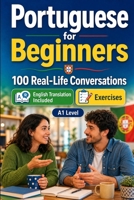 Portuguese for Beginners A1: 100 Real-Life Conversations: Everyday Dialogues for Portuguese, Greetings, Food, Shopping, Travel, Work, English Translation, Vocabulary and Exercises B0H6VBRBXS Book Cover