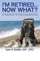 I'm Retired...Now What?: 99 Adventures To Fulfill During Retirement 0692468188 Book Cover