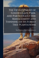 The Development of Golden Gate Park, and Particulatly the Management and Thinning of Its Forest Tree Plantations: A Statement from the Board of Park Commissioners, Oct. 1886 1149640596 Book Cover