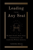 Leading from Any Seat: The Hard Truths about Trust, Communication, and Leadership Without Authority B0GWQFHGXM Book Cover