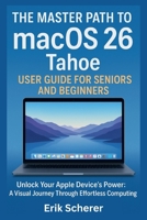 The Master Path to macOS 26 Tahoe User Guide for Seniors and Beginners: Unlock Your Apple Device's Power: A Visual Journey Through Effortless Computing B0FSYLGKL7 Book Cover