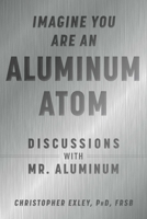 Imagine You Are An Aluminum Atom: Discussions With "Mr. Aluminum" 1510762531 Book Cover