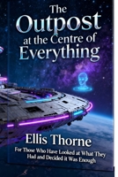 The Outpost at the Centre of Everything: For Those Who Have Looked at What They Had and Decided it Was Enough (Ellis Thorne) B0GS821NZ7 Book Cover