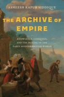The Archive of Empire: Knowledge, Conquest, and the Making of the Early Modern British World 0300267711 Book Cover