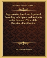 Regeneration Stated And Explained According To Scripture And Antiquity With A Summary View Of The Doctrine Of Justification 1564595870 Book Cover