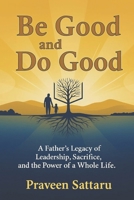 Be Good and Do Good: A Father’s Legacy of Leadership, Sacrifice, and the Power of a Whole Life. B0GQPDP8XH Book Cover