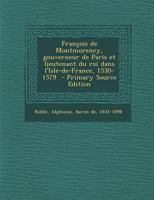 Francois de Montmorency, Gouverneur de Paris Et Lieutenant Du Roi Dans L'Isle-de-France, 1530-1579 - Primary Source Edition 1294562592 Book Cover