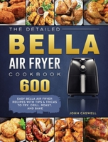 The Detailed Bella Air Fryer Cookbook: 600 Easy Bella Air Fryer Recipes with Tips & Tricks to Fry, Grill, Roast, and Bake 1802447652 Book Cover