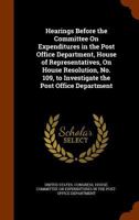Hearings Before the Committee On Expenditures in the Post Office Department, House of Representatives, On House Resolution, No. 109, to Investigate the Post Office Department 1146606311 Book Cover