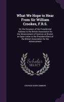 What We Hope to Hear from Sir William Crookes, F. R. S., on the Occasion of His Presidential Address to the British Association for the Advancement of Science, at Bristol: An Open Letter, to the Presi 1341459225 Book Cover