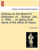 Address to the Board of Aldermen, of ... Boston, Jan. 3, 1829 ... on taking final leave of the office of mayor. 1241339236 Book Cover