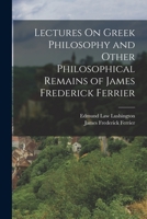 Lectures On Greek Philosophy and Other Philosophical Remains of James Frederick Ferrier 1017603995 Book Cover