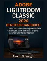 ADOBE LIGHTROOM CLASSIC 2026 BENUTZERHANDBUCH: Lernen Sie Fotobearbeitung mit einfachen Schritt-für-Schritt-Lektionen – ideal für Anfänger und Hobbyfotografen B0G4RK8SVV Book Cover