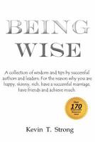 Being Wise: A collection of wisdom and tips by successful authors and leaders; For the reason why you are happy, skinny, rich, have a successful marriage, have friends and achieve much. 1470174073 Book Cover