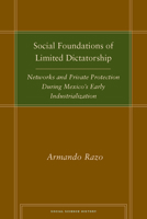 Social Foundations of Limited Dictatorship: Networks and Private Protection During Mexico's Early Industrialization (Social Science History) 0804756619 Book Cover