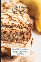 The Ultimate Bread Maker Recipe Book: Incredible Bread Maker Recipes For Everyone 1802697934 Book Cover
