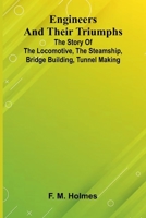 Engineers And Their Triumphs; The Story Of The Locomotive, The Steamship, Bridge Building, Tunnel Making 9369059806 Book Cover