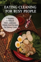 Eating Cleaning For Busy People: A Healthy Cookbook With Delicious Whole-Food Recipes For Eating Clean: Clean Eating Cookbook For Weight Loss B08VY771QN Book Cover