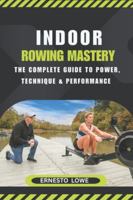 INDOOR ROWING MASTERY: The Complete Guide to Power, Technique & Performance B0G51R3JW5 Book Cover
