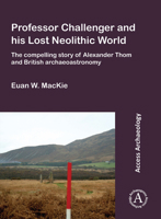 Professor Challenger and His Lost Neolithic World: The Compelling Story of Alexander Thom and British Archaeoastronomy 1784918334 Book Cover