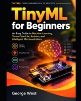 TinyML for Beginners: An Easy Guide to Machine Learning, TensorFlow Lite, Arduino, and Intelligent Microcontrollers (Series: TinyML: From Fundamentals to Practice) B0HJM2CBM5 Book Cover