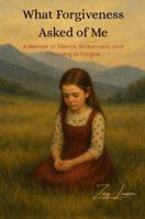 What Forgiveness Asked of Me: A Memoir of Silence, Brokenness, and Choosing to Forgive B0G526FYT7 Book Cover