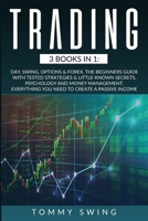 Trading: 3 Books In 1: Day, Swing, Options and Forex. The Beginners Guide with Tested Strategies and Little-Known Secrets, Psychology and Money Management. Everything You Need to Create A Passive Inco 1801122164 Book Cover