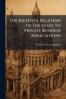 The rightful relation of the state to private business associations: a paper read before the Commercial Club of St. Louis, March 15th, 1890. 1240186525 Book Cover