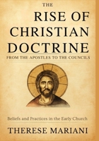 The Rise of Christian Doctrine From the Apostles to the Councils: Tracing the Development of Beliefs and Practices in the Early Church B0FRMRSQLN Book Cover
