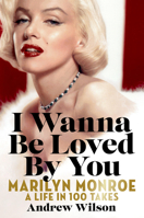 I Wanna Be Loved By You: Marilyn Monroe, A Life in 100 Takes 1538723506 Book Cover