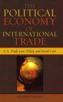 The Political Economy of International Trade: U.S. Trade Laws, Policy, and Social Cost 0739112929 Book Cover