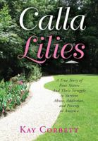 Calla Lilies: A True Story of Four Sisters and Their Struggle to Survive Abuse, Addiction, and Poverty in America 1490536779 Book Cover