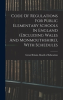 Code of Regulations for Public Elementary Schools in England (Excluding Wales and Monmouthshire), with Schedules... - Primary Source Edition 1018647872 Book Cover