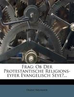 Frag: Ob Der Protestantische Religions-eyfer Evangelisch Seye? 1246406586 Book Cover