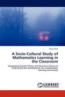 A Socio-Cultural Study of Mathematics Learning in the Classroom: Integrating Activity Theory and Structure Theory to understand the development of a mathematics learning community 3844385665 Book Cover
