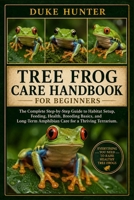 TREE FROG CARE HANDBOOK FOR BEGINNERS: The Complete Step-by-Step Guide to Habitat Setup, Feeding, Health, Breeding Basics, and Long-Term Amphibian Care for a Thriving Terrarium. B0H1RHTYTJ Book Cover