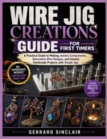 WIRE JIG CREATIONS GUIDE FOR FIRST TIMERS: A Practical Guide to Making Jewelry Components, Decorative Wire Designs, and Custom Handmade Projects with Simple Jigs B0H9CH3L46 Book Cover