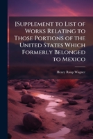 [Supplement to List of Works Relating to Those Portions of the United States Which Formerly Belonged to Mexico 1177016060 Book Cover