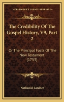 The Credibility Of The Gospel History, V9, Part 2: Or The Principal Facts Of The New Testament 1166200841 Book Cover