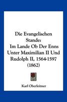 Die Evangelischen Stande: Im Lande Ob Der Enns Unter Maximilian II Und Rudolph II, 1564-1597 (1862) 1161088121 Book Cover