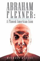 Abraham Flexner: A Flawed American Icon 1450260861 Book Cover